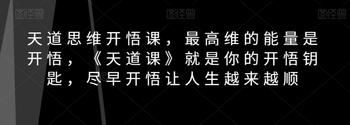 天道思维开悟课，最高维的能量是开悟，《天道课》就是你的开悟钥匙，尽早开悟让人生越来越顺-大东资源库