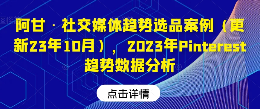 阿甘·社交媒体趋势选品案例（更新23年10月），2023年Pinterest趋势数据分析-大东资源库