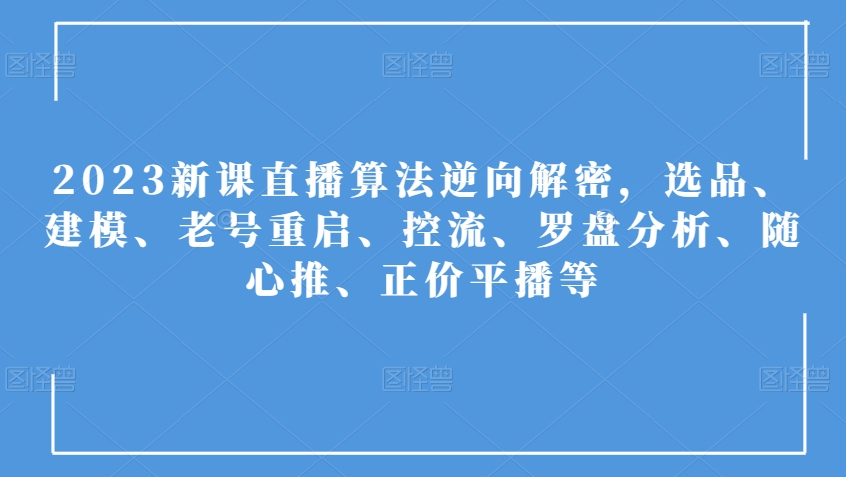 2023新课直播算法逆向解密，选品、建模、老号重启、控流、罗盘分析、随心推、正价平播等-大东资源库