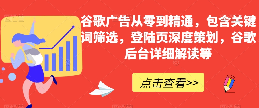 谷歌广告从零到精通，包含关键词筛选，登陆页深度策划，谷歌后台详细解读等-大东资源库