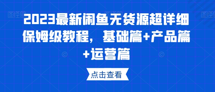 2023最新闲鱼无货源超详细保姆级教程，基础篇+产品篇+运营篇-大东资源库