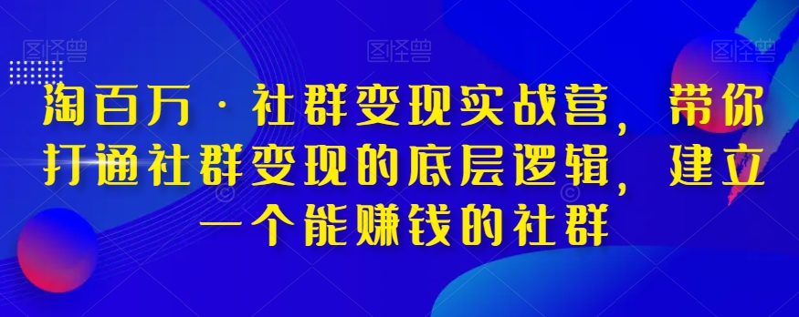 淘百万·社群变现实战营，带你打通社群变现的底层逻辑，建立一个能赚钱的社群-大东资源库