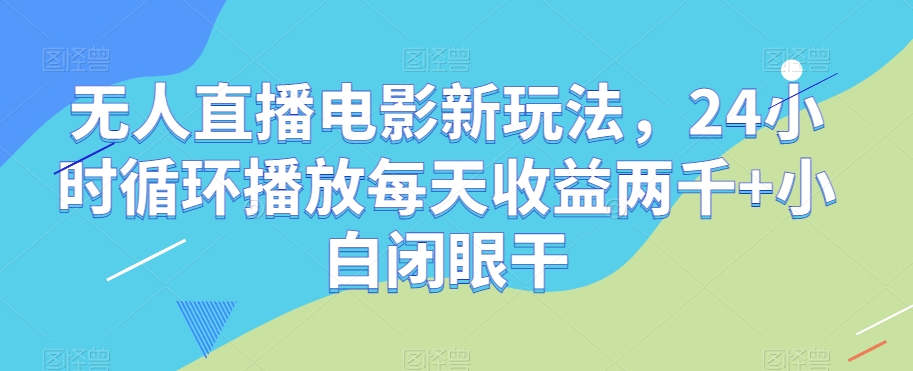 无人直播电影新玩法，24小时循环播放每天收益两千+小白闭眼干【揭秘】-大东资源库