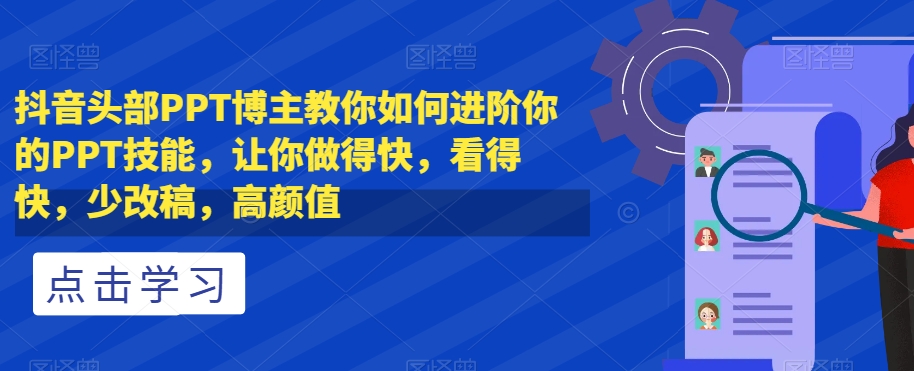 抖音头部PPT博主教你如何进阶你的PPT技能，让你做得快，看得快，少改稿，高颜值-大东资源库