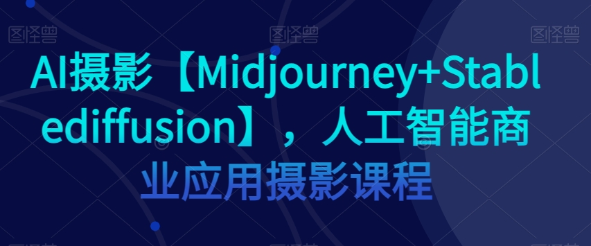 AI摄影【Midjourney+Stablediffusion】，人工智能商业应用摄影课程-大东资源库