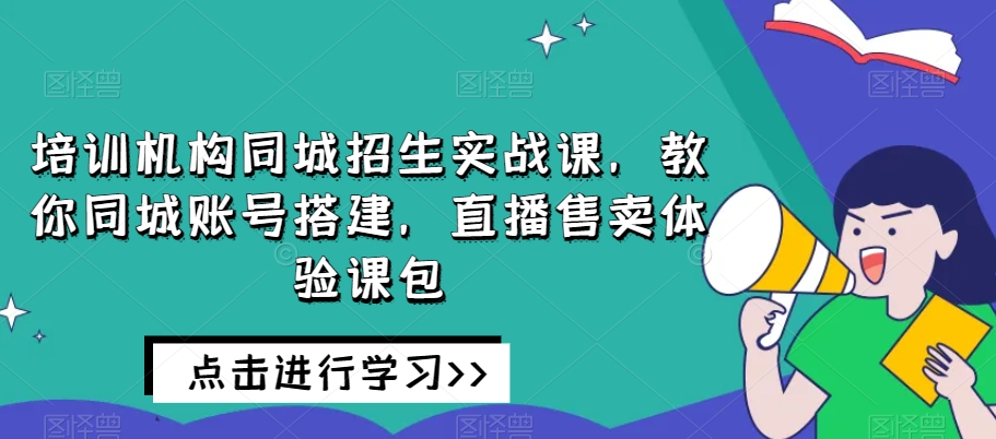 培训机构同城招生实战课，教你同城账号搭建，直播售卖体验课包-大东资源库