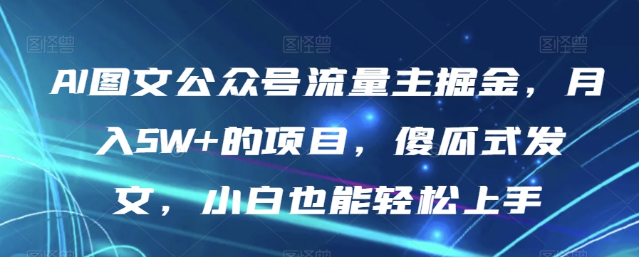 AI图文公众号流量主掘金，月入5W+的项目，傻瓜式发文，小白也能轻松上手【揭秘】-大东资源库