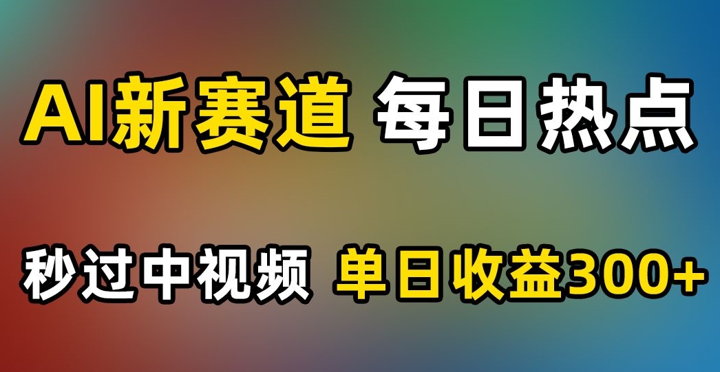 AI新赛道，每日热点，秒过中视频，单日收益300+【揭秘】-大东资源库
