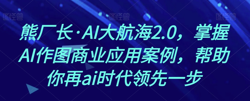 熊厂长·AI大航海2.0，掌握AI作图商业应用案例，帮助你再ai时代领先一步-大东资源库