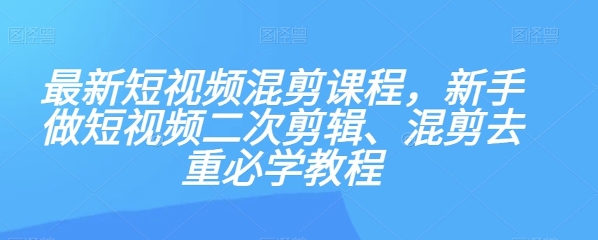 最新短视频混剪课程，新手做短视频二次剪辑、混剪去重必学教程-大东资源库