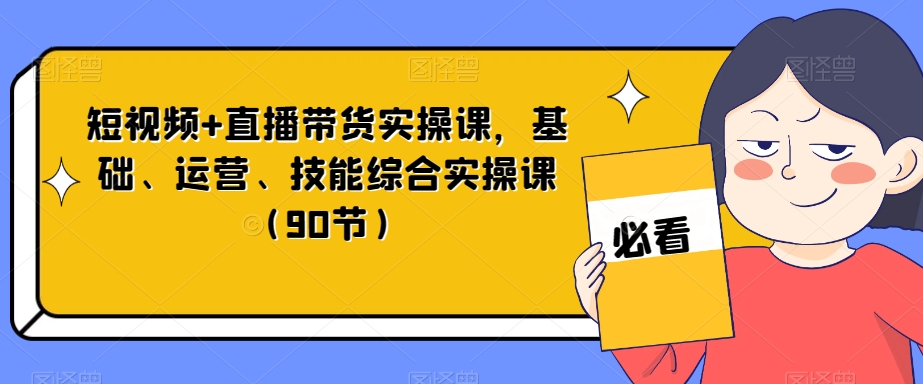 短视频+直播带货实操课，基础、运营、技能综合实操课（90节）-大东资源库