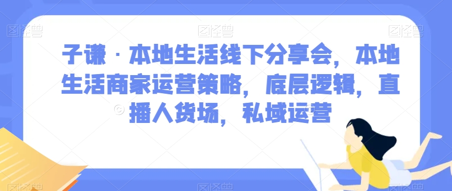 子谦·本地生活线下分享会，本地生活商家运营策略，底层逻辑，直播人货场，私域运营-大东资源库