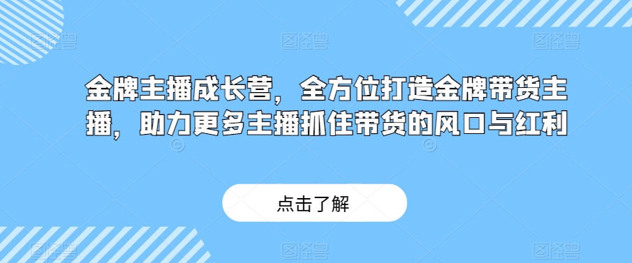 金牌主播成长营，全方位打造金牌带货主播，助力更多主播抓住带货的风口与红利-大东资源库