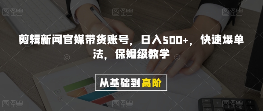 剪辑新闻官媒带货账号，日入500+，快速爆单法，保姆级教学【揭秘】-大东资源库