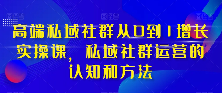 高端私域社群从0到1增长实操课，私域社群运营的认知和方法-大东资源库