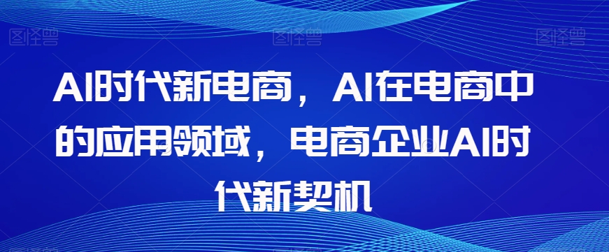 Al时代新电商，Al在电商中的应用领域，电商企业AI时代新契机-大东资源库