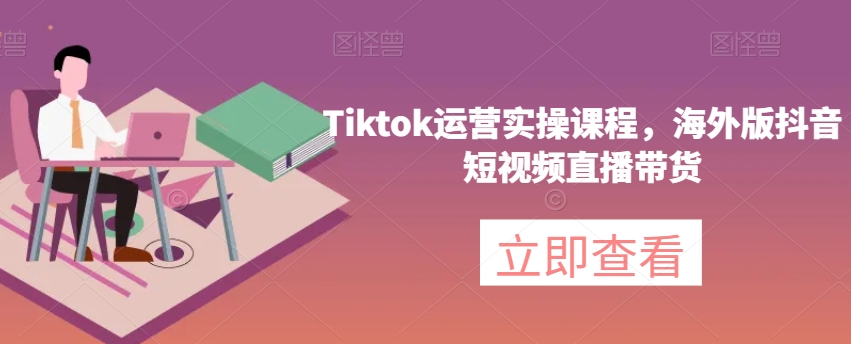 Tiktok运营实操课程，海外版抖音短视频直播带货-大东资源库
