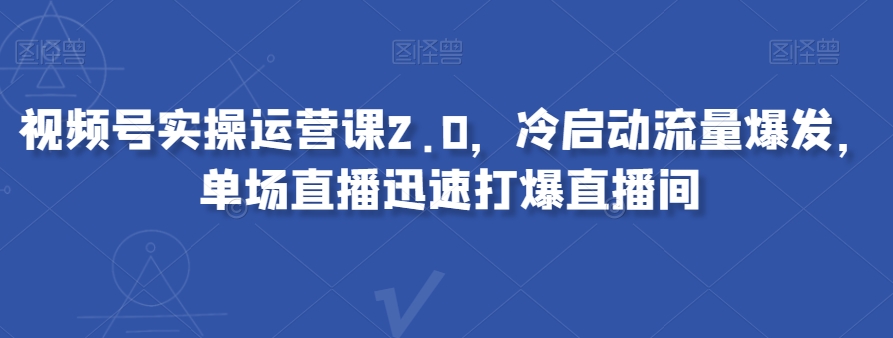 视频号实操运营课2.0，冷启动流量爆发，单场直播迅速打爆直播间-大东资源库