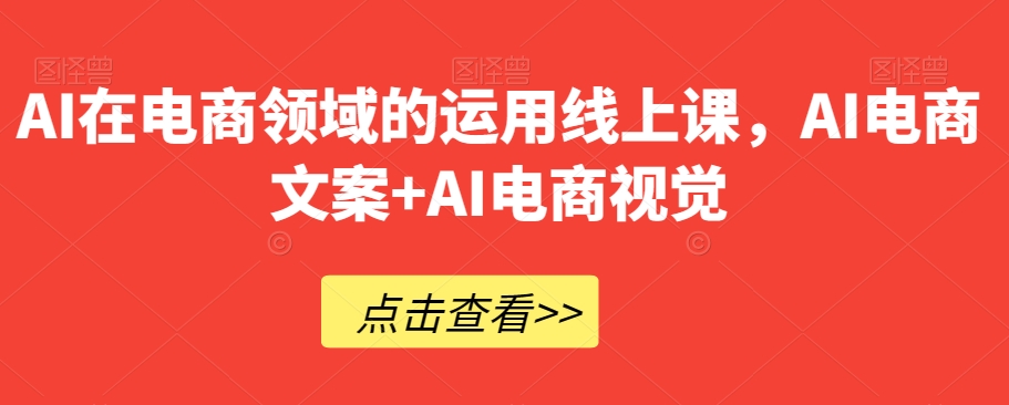 AI在电商领域的运用线上课，​AI电商文案+AI电商视觉-大东资源库