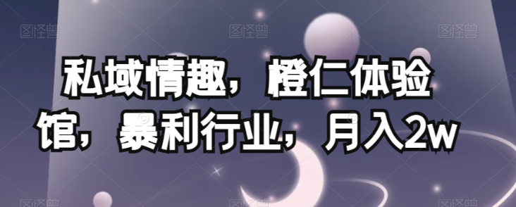 私域情趣，橙仁体验馆，暴利行业，月入2w【揭秘】-大东资源库