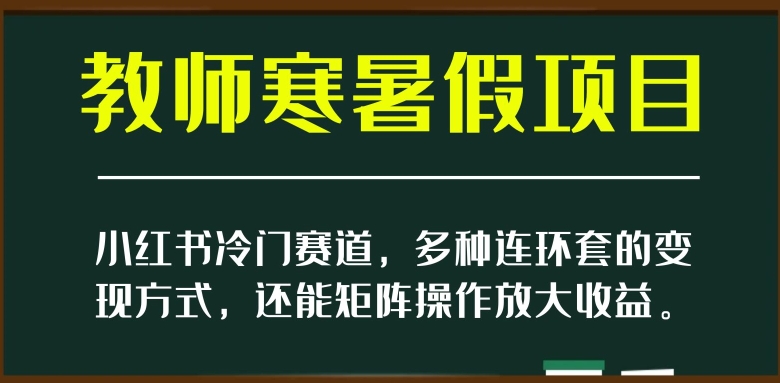 小红书冷门赛道，教师寒暑假项目，多种连环套的变现方式，还能矩阵操作放大收益【揭秘】-大东资源库