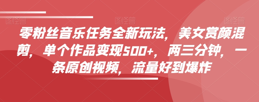 零粉丝音乐任务全新玩法，美女赏颜混剪，单个作品变现500+，两三分钟，一条原创视频，流量好到爆炸-大东资源库