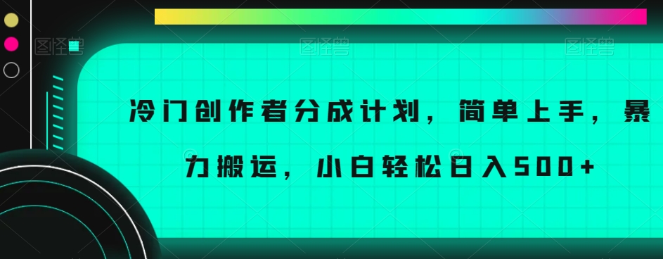 冷门创作者分成计划，简单上手，暴力搬运，小白轻松日入500+【揭秘】-大东资源库