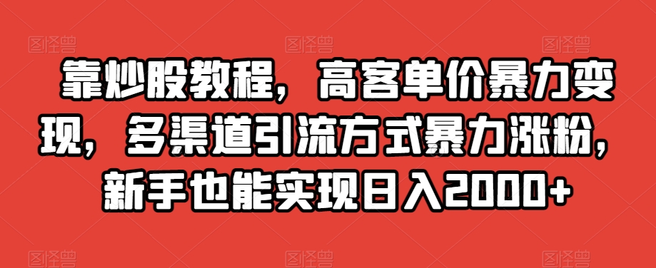 靠炒股教程，高客单价暴力变现，多渠道引流方式暴力涨粉，新手也能实现日入2000+【揭秘】-大东资源库