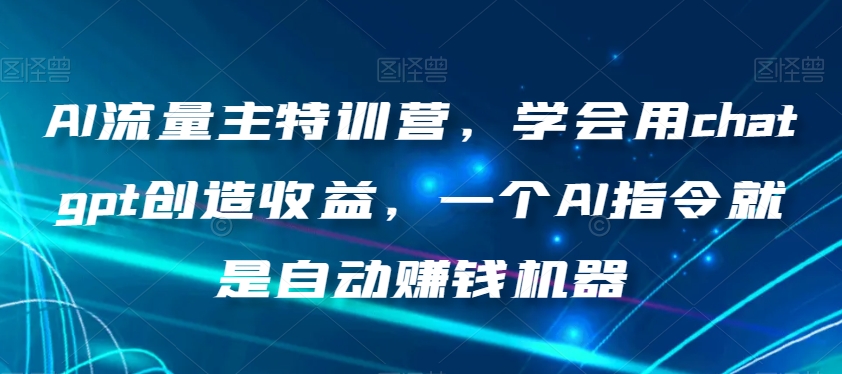 AI流量主特训营，学会用chatgpt创造收益，一个AI指令就是自动赚钱机器-大东资源库