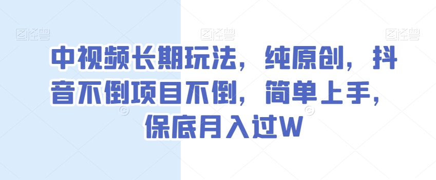 中视频长期玩法，纯原创，抖音不倒项目不倒，简单上手，保底月入过W【揭秘】-大东资源库
