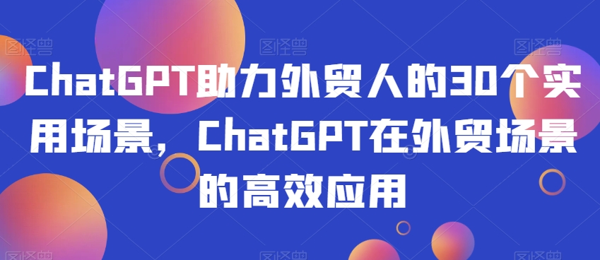 ChatGPT助力外贸人的30个实用场景，ChatGPT在外贸场景的高效应用-大东资源库