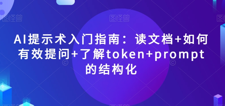 AI提示术入门指南：读文档+如何有效提问+了解token+prompt的结构化【揭秘】-大东资源库