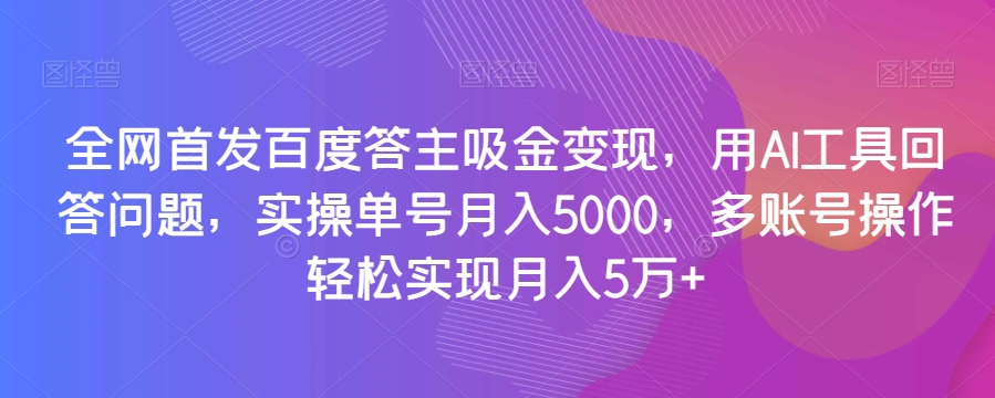 全网首发百度答主吸金变现，用AI工具回答问题，实操单号月入5000，多账号操作轻松实现月入5万+【揭秘】-大东资源库