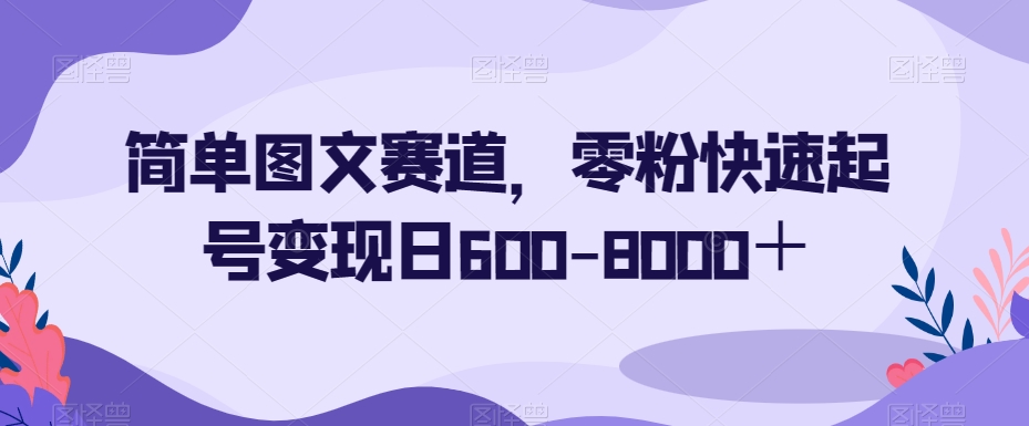 简单图文赛道，零粉快速起号变现日600-8000＋-大东资源库