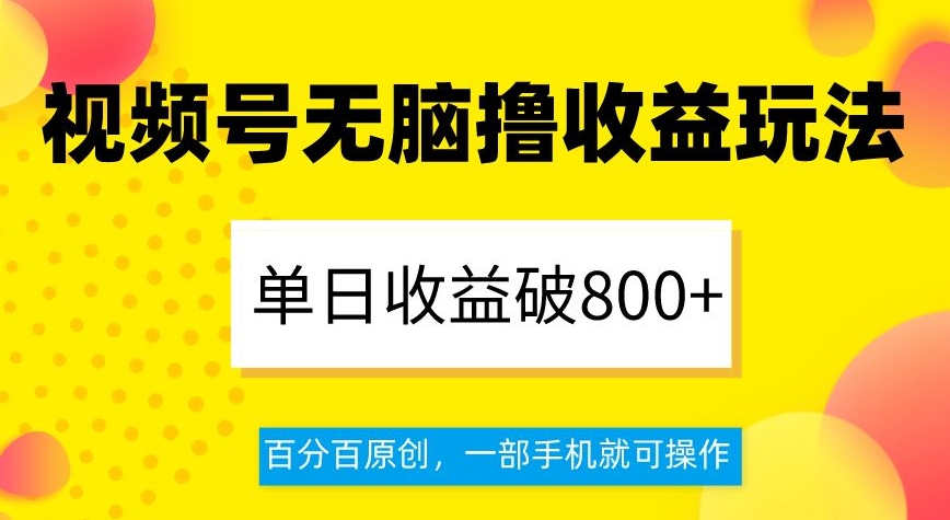 视频号无脑撸收益玩法，单日收益破800+，百分百原创，一部手机就可操作【揭秘】-大东资源库