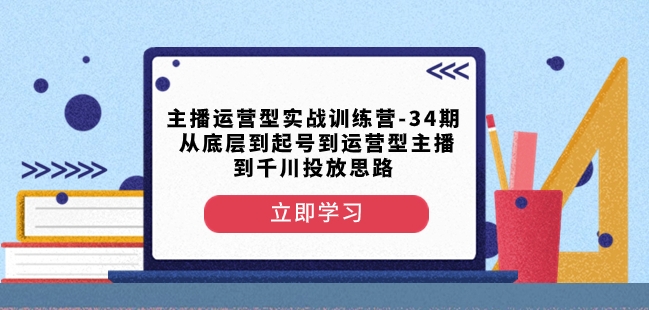 主播运营型实战训练营-第34期从底层到起号到运营型主播到千川投放思路-大东资源库