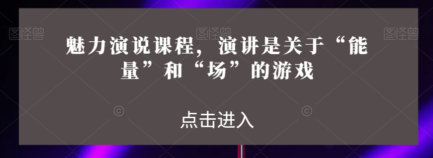 魅力演说课程,演讲是关于“能量”和“场”的游戏-大东资源库