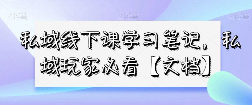 私域线下课学习笔记，​私域玩家必看【文档】-大东资源库