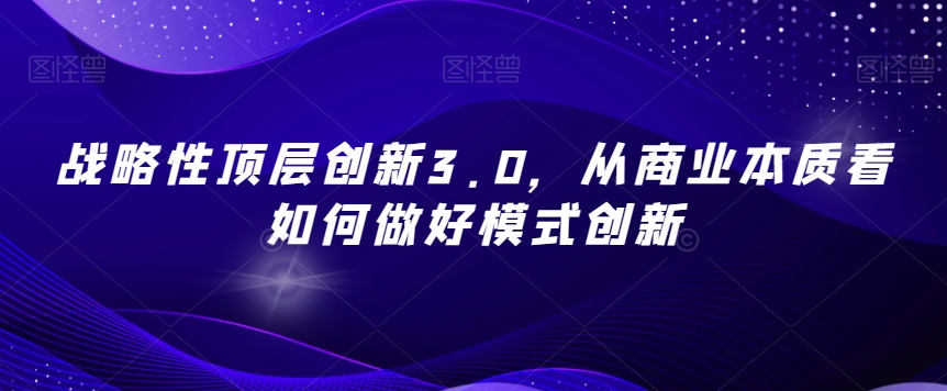 战略性顶层创新3.0，从商业本质看如何做好模式创新-大东资源库