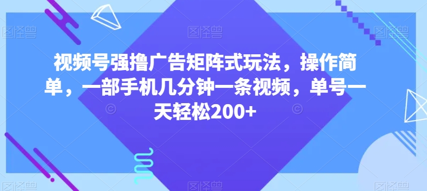 视频号强撸广告矩阵式玩法，操作简单，一部手机几分钟一条视频，单号一天轻松200+【揭秘】-大东资源库