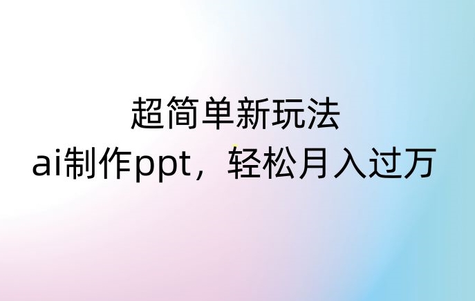 超简单新玩法，靠ai制作PPT，几分钟一个作品，小白也可以操作，月入过万【揭秘】-大东资源库
