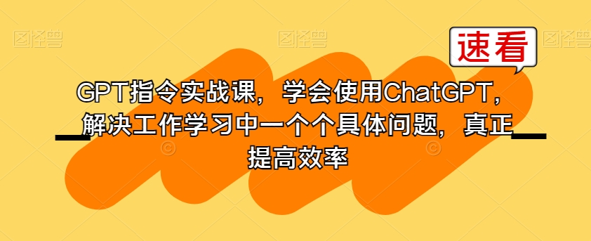 GPT指令实战课，学会使用ChatGPT，解决工作学习中一个个具体问题，真正提高效率-大东资源库