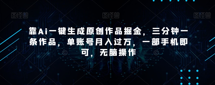 靠Ai一键生成原创作品掘金，三分钟一条作品，单账号月入过万，一部手机即可，无脑操作【揭秘】-大东资源库