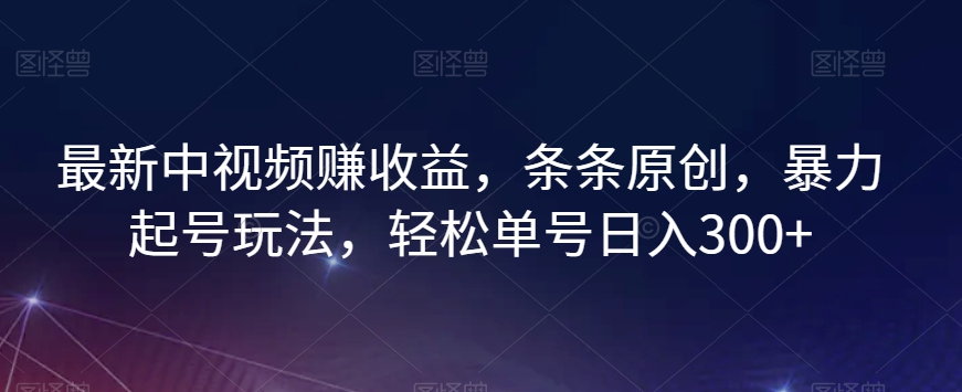 最新中视频赚收益，条条原创，暴力起号玩法，轻松单号日入300+【揭秘】-大东资源库