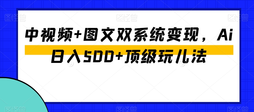 中视频+图文双系统变现，Ai日入500+顶级玩儿法-大东资源库