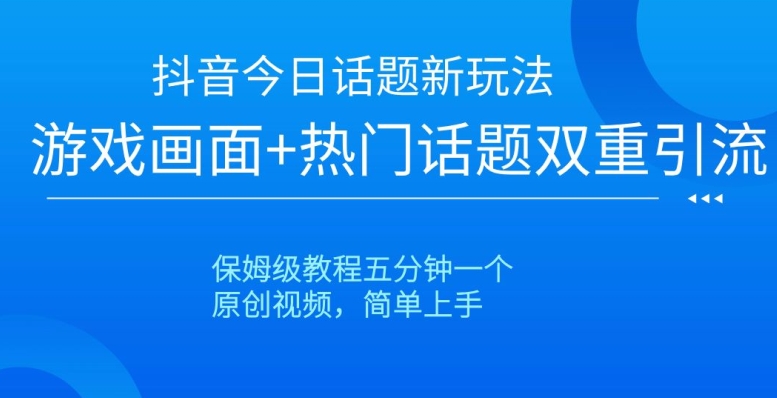 抖音今日话题新玩法，游戏画面+热门话题双重引流，保姆级教程五分钟一个【揭秘】-大东资源库