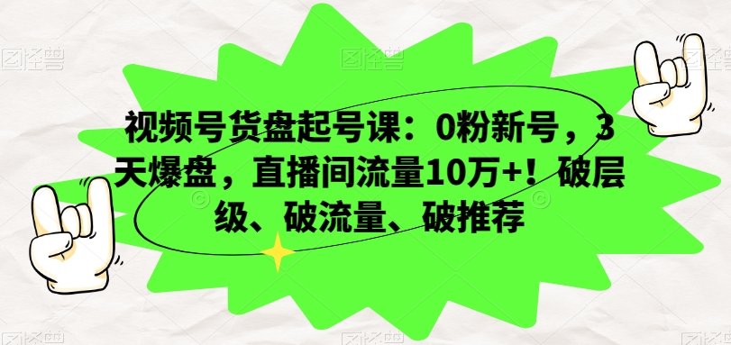 视频号货盘起号课：0粉新号，3天爆盘，直播间流量10万+！破层级、破流量、破推荐-大东资源库