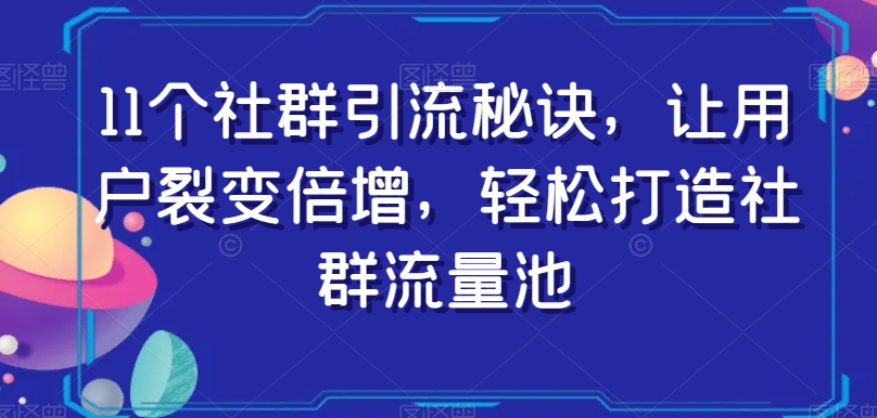 11个社群引流秘诀，让用户裂变倍增，轻松打造社群流量池-大东资源库