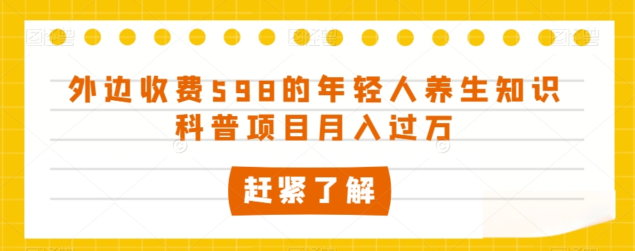 外边收费598的年轻人养生知识科普项目月入过万【揭秘】-大东资源库