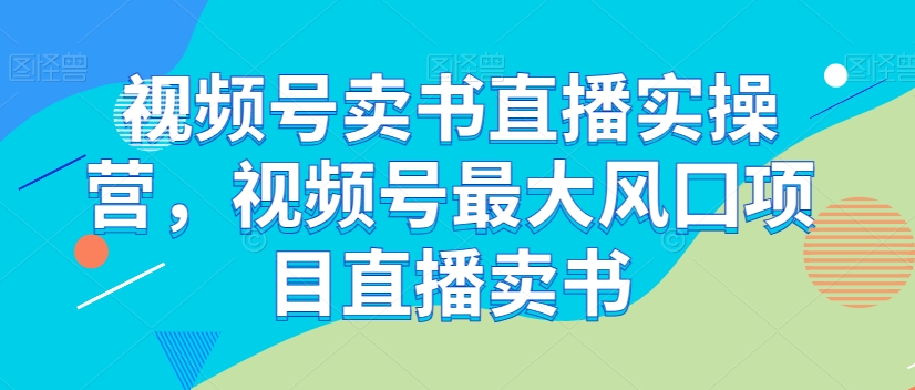 视频号卖书直播实操营，视频号最大风囗项目直播卖书-大东资源库